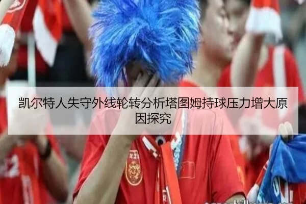 凯尔特人失守外线轮转分析塔图姆持球压力增大原因探究