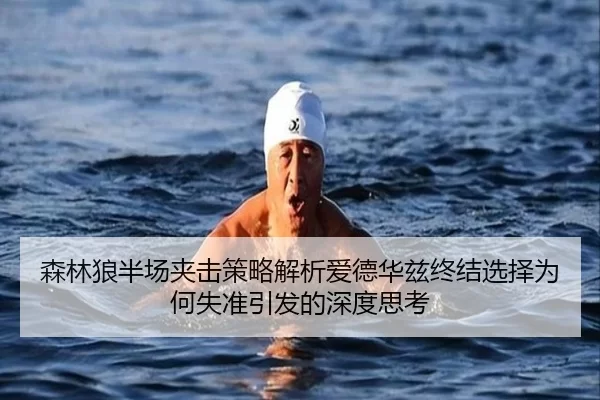 森林狼半场夹击策略解析爱德华兹终结选择为何失准引发的深度思考