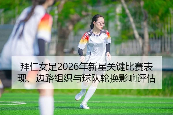 拜仁女足2026年新星关键比赛表现、边路组织与球队轮换影响评估