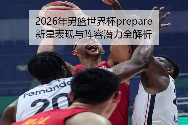 2026年男篮世界杯prepare新星表现与阵容潜力全解析