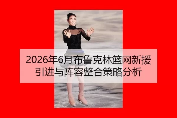 2026年6月布鲁克林篮网新援引进与阵容整合策略分析