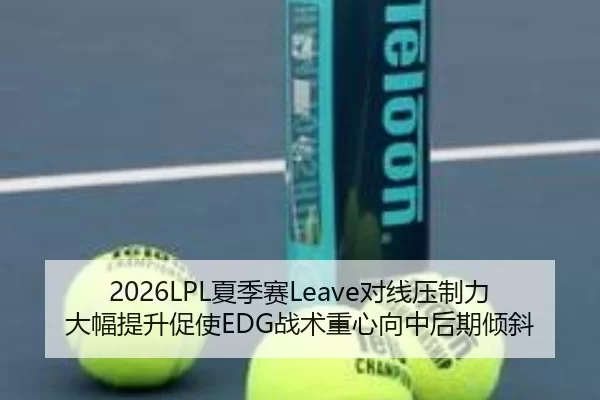 2026LPL夏季赛Leave对线压制力大幅提升促使EDG战术重心向中后期倾斜