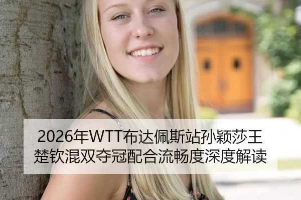 2026年WTT布达佩斯站孙颖莎王楚钦混双夺冠配合流畅度深度解读