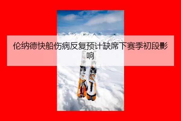 伦纳德快船伤病反复预计缺席下赛季初段影响