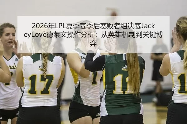 2026年LPL夏季赛季后赛败者组决赛JackeyLove德莱文操作分析：从英雄机制到关键博弈