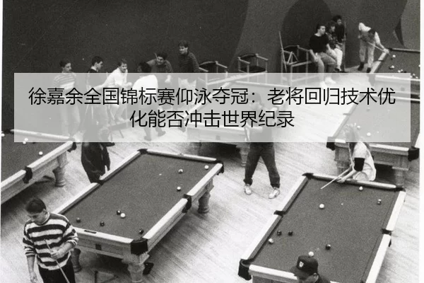 徐嘉余全国锦标赛仰泳夺冠：老将回归技术优化能否冲击世界纪录